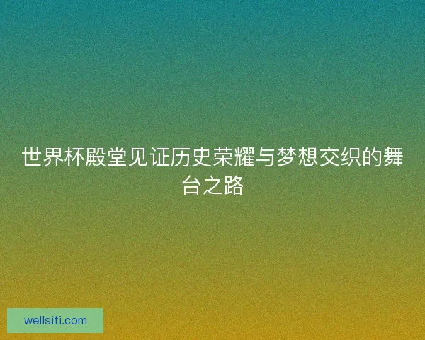 世界杯殿堂见证历史荣耀与梦想交织的舞台之路