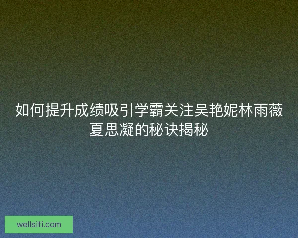 如何提升成绩吸引学霸关注吴艳妮林雨薇夏思凝的秘诀揭秘