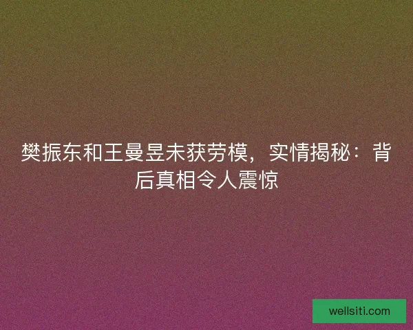 樊振东和王曼昱未获劳模，实情揭秘：背后真相令人震惊