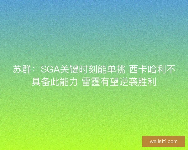 苏群：SGA关键时刻能单挑 西卡哈利不具备此能力 雷霆有望逆袭胜利