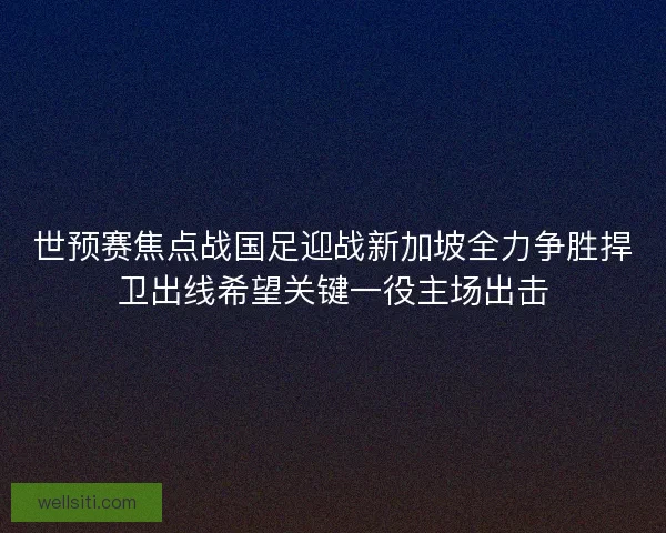 世预赛焦点战国足迎战新加坡全力争胜捍卫出线希望关键一役主场出击