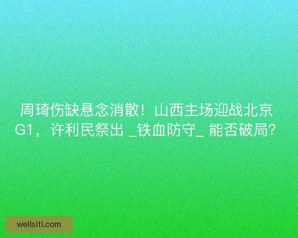 周琦伤缺悬念消散！山西主场迎战北京 G1，许利民祭出 _铁血防守_ 能否破局？