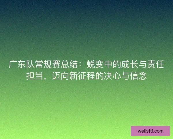广东队常规赛总结：蜕变中的成长与责任担当，迈向新征程的决心与信念