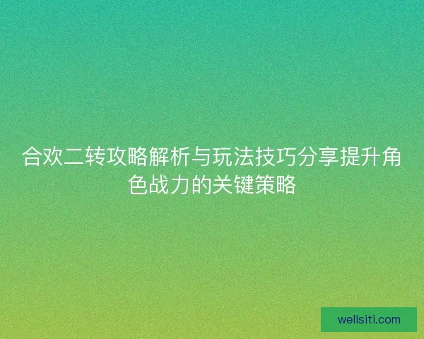 合欢二转攻略解析与玩法技巧分享提升角色战力的关键策略