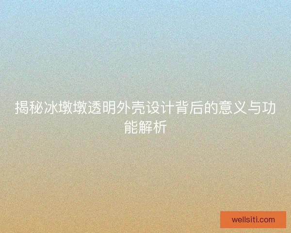 揭秘冰墩墩透明外壳设计背后的意义与功能解析
