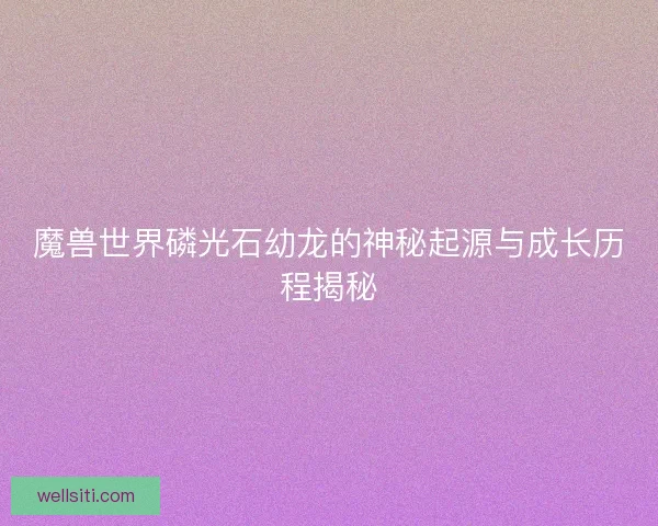 魔兽世界磷光石幼龙的神秘起源与成长历程揭秘