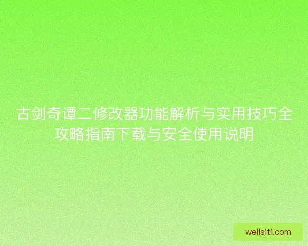 古剑奇谭二修改器功能解析与实用技巧全攻略指南下载与安全使用说明