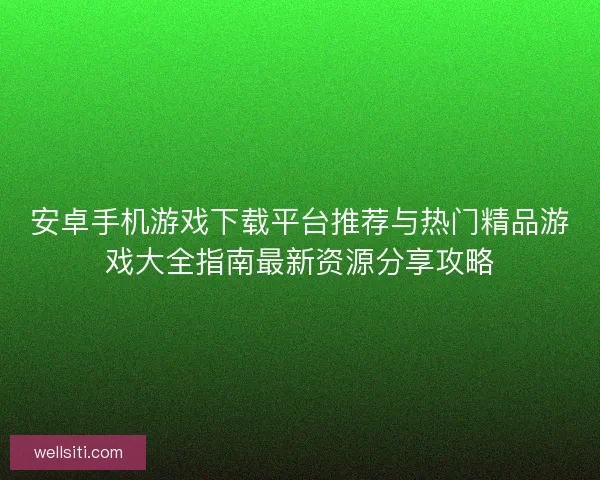 安卓手机游戏下载平台推荐与热门精品游戏大全指南最新资源分享攻略