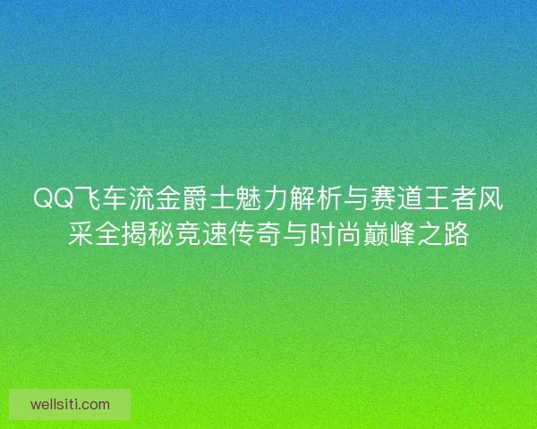 QQ飞车流金爵士魅力解析与赛道王者风采全揭秘竞速传奇与时尚巅峰之路