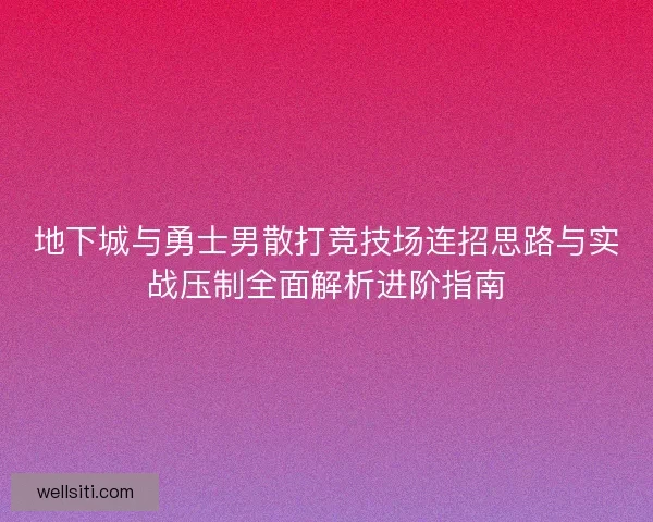 地下城与勇士男散打竞技场连招思路与实战压制全面解析进阶指南