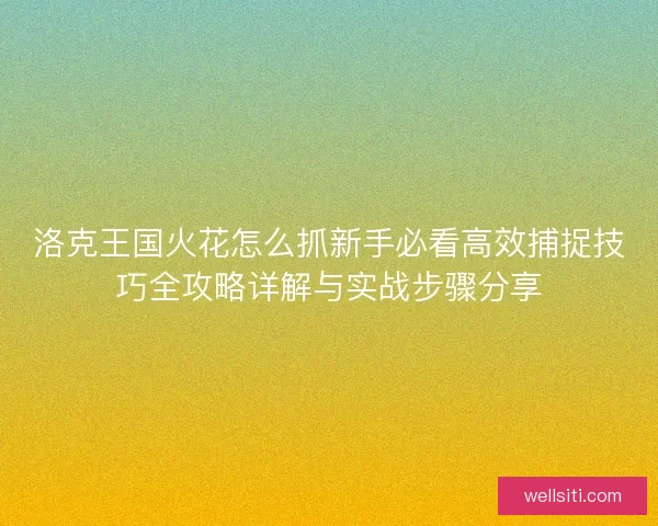 洛克王国火花怎么抓新手必看高效捕捉技巧全攻略详解与实战步骤分享