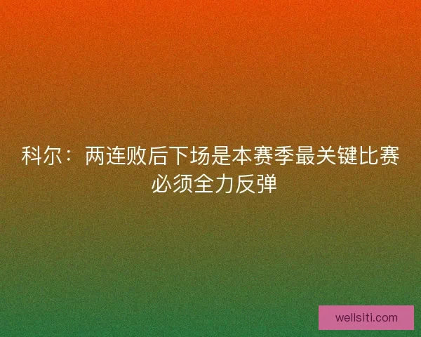 科尔：两连败后下场是本赛季最关键比赛 必须全力反弹