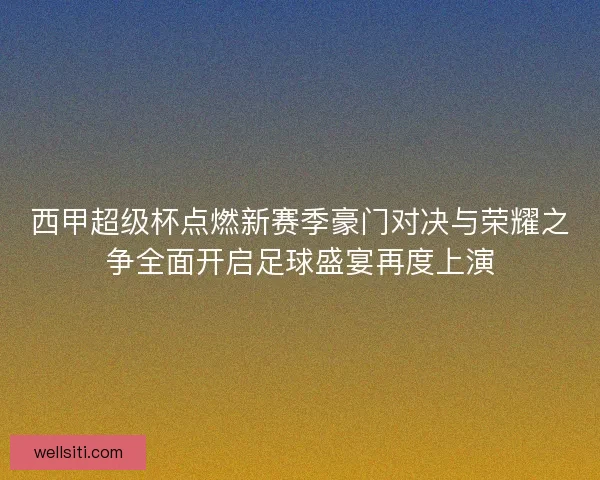西甲超级杯点燃新赛季豪门对决与荣耀之争全面开启足球盛宴再度上演