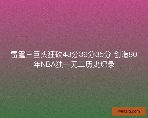 雷霆三巨头狂砍43分36分35分 创造80年NBA独一无二历史纪录