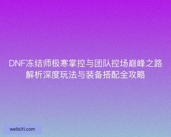 DNF冻结师极寒掌控与团队控场巅峰之路解析深度玩法与装备搭配全攻略