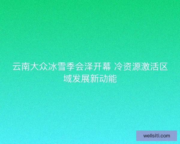 云南大众冰雪季会泽开幕 冷资源激活区域发展新动能