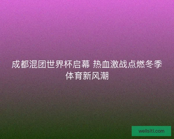 成都混团世界杯启幕 热血激战点燃冬季体育新风潮
