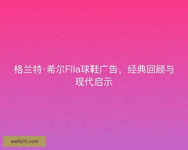 格兰特·希尔Fila球鞋广告，经典回顾与现代启示
