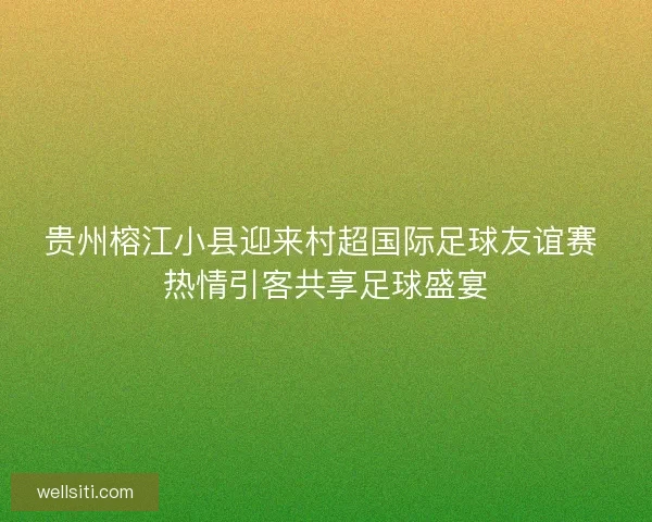 贵州榕江小县迎来村超国际足球友谊赛 热情引客共享足球盛宴