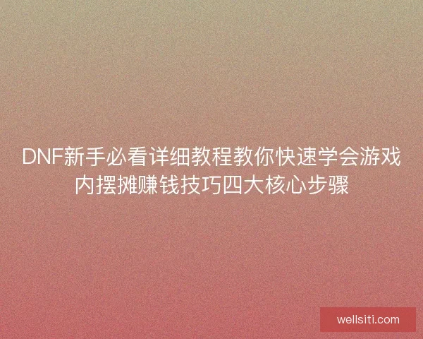 DNF新手必看详细教程教你快速学会游戏内摆摊赚钱技巧四大核心步骤