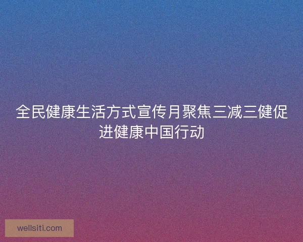 全民健康生活方式宣传月聚焦三减三健促进健康中国行动