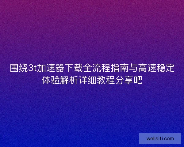 围绕3t加速器下载全流程指南与高速稳定体验解析详细教程分享吧