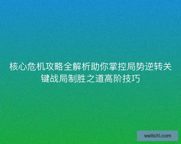 核心危机攻略全解析助你掌控局势逆转关键战局制胜之道高阶技巧