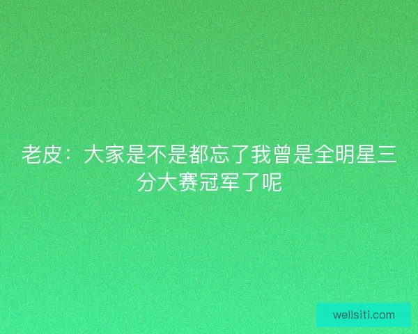 老皮：大家是不是都忘了我曾是全明星三分大赛冠军了呢