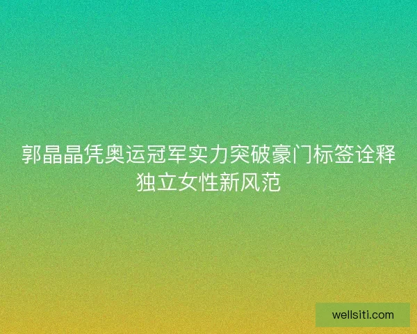 郭晶晶凭奥运冠军实力突破豪门标签诠释独立女性新风范