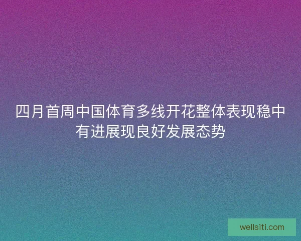 四月首周中国体育多线开花整体表现稳中有进展现良好发展态势