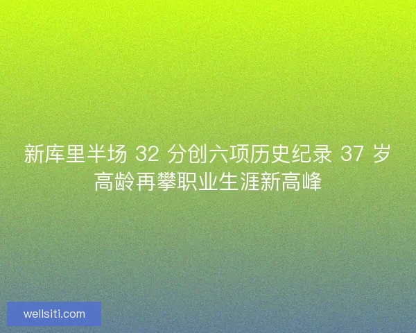 新库里半场 32 分创六项历史纪录 37 岁高龄再攀职业生涯新高峰