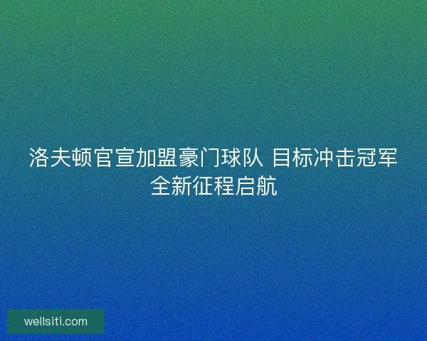 洛夫顿官宣加盟豪门球队 目标冲击冠军全新征程启航