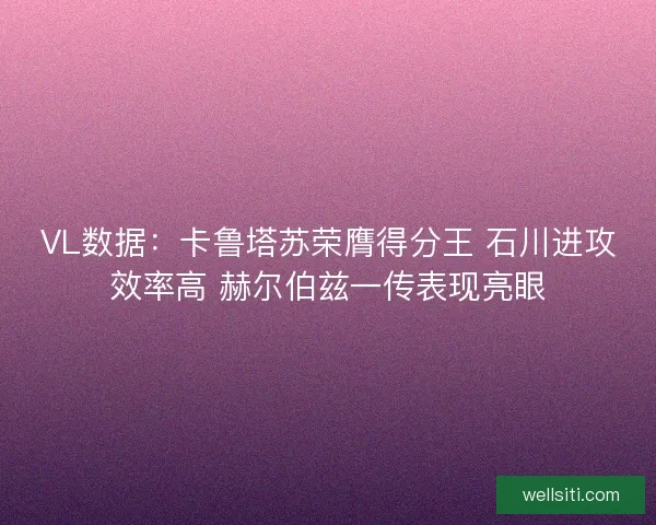 VL数据：卡鲁塔苏荣膺得分王 石川进攻效率高 赫尔伯兹一传表现亮眼