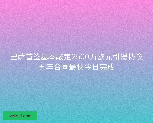 巴萨首签基本敲定2500万欧元引援协议五年合同最快今日完成
