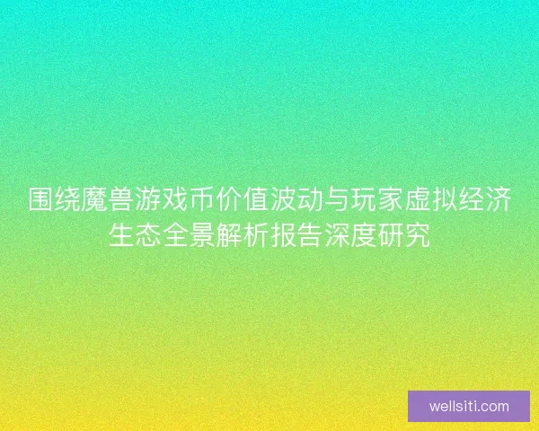 围绕魔兽游戏币价值波动与玩家虚拟经济生态全景解析报告深度研究