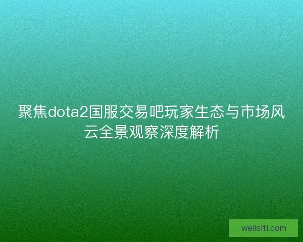 聚焦dota2国服交易吧玩家生态与市场风云全景观察深度解析