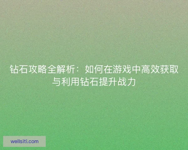 钻石攻略全解析：如何在游戏中高效获取与利用钻石提升战力