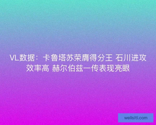 VL数据：卡鲁塔苏荣膺得分王 石川进攻效率高 赫尔伯兹一传表现亮眼