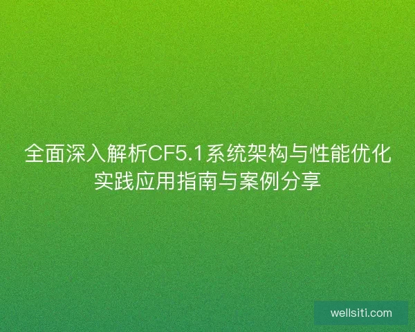 全面深入解析CF5.1系统架构与性能优化实践应用指南与案例分享