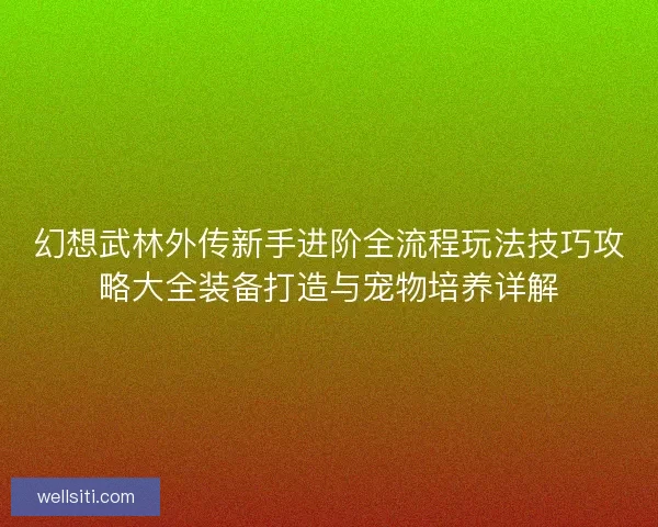 幻想武林外传新手进阶全流程玩法技巧攻略大全装备打造与宠物培养详解