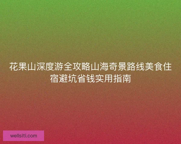 花果山深度游全攻略山海奇景路线美食住宿避坑省钱实用指南
