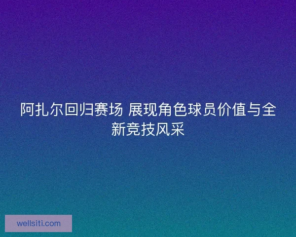 阿扎尔回归赛场 展现角色球员价值与全新竞技风采