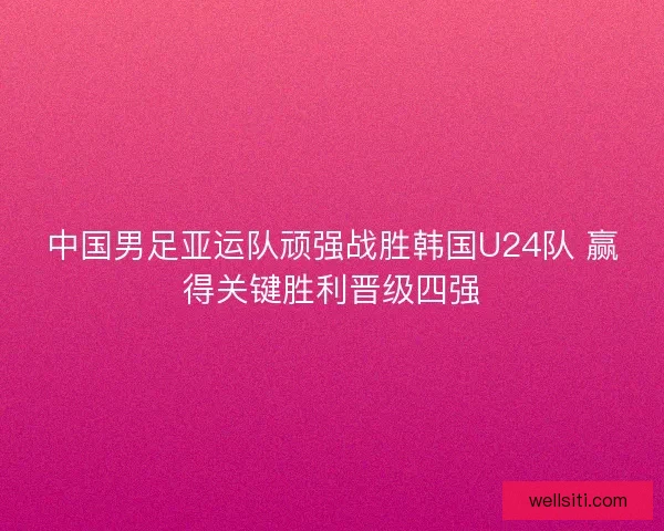 中国男足亚运队顽强战胜韩国U24队 赢得关键胜利晋级四强