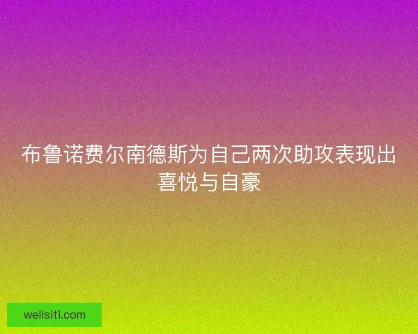 布鲁诺费尔南德斯为自己两次助攻表现出喜悦与自豪