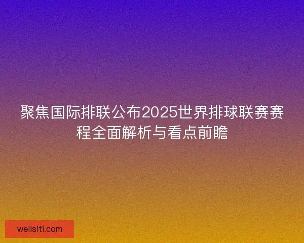 聚焦国际排联公布2025世界排球联赛赛程全面解析与看点前瞻