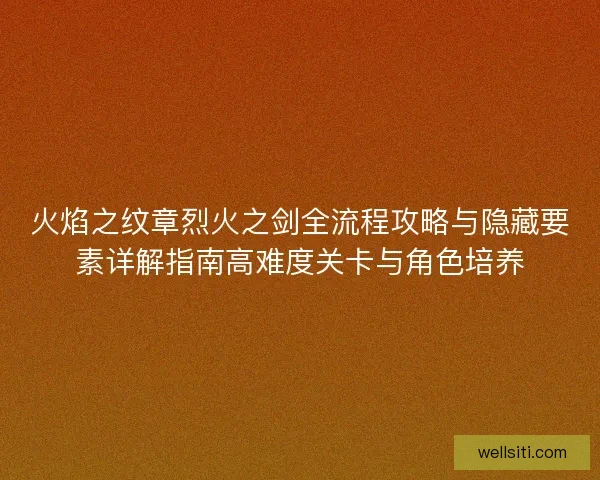 火焰之纹章烈火之剑全流程攻略与隐藏要素详解指南高难度关卡与角色培养