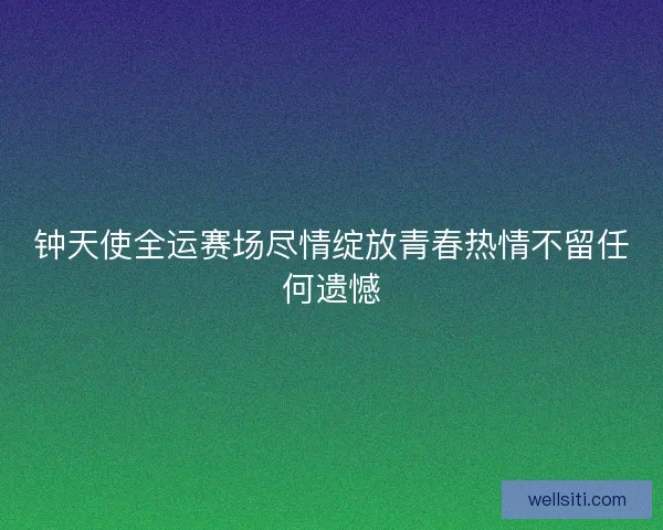 钟天使全运赛场尽情绽放青春热情不留任何遗憾