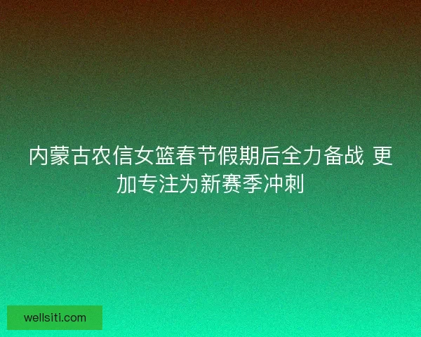 内蒙古农信女篮春节假期后全力备战 更加专注为新赛季冲刺