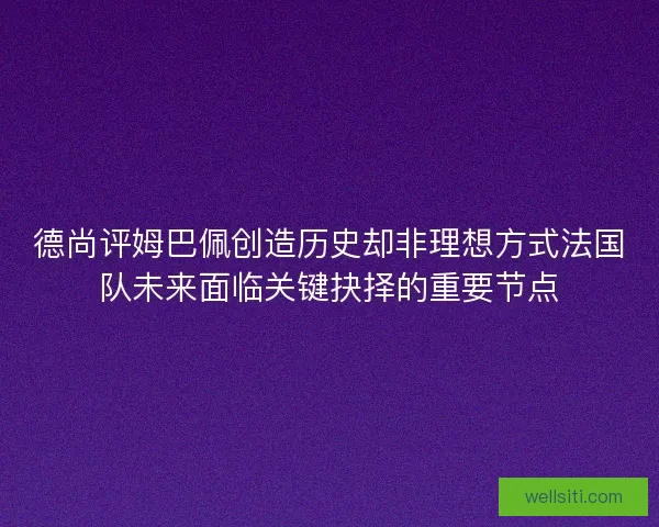 德尚评姆巴佩创造历史却非理想方式法国队未来面临关键抉择的重要节点
