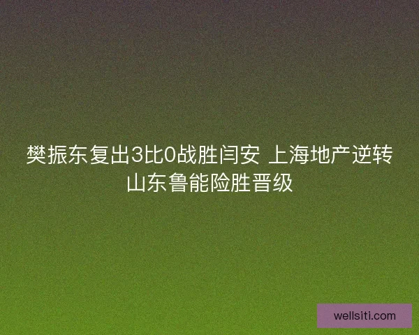 樊振东复出3比0战胜闫安 上海地产逆转山东鲁能险胜晋级